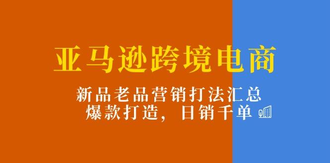 亚马逊跨境电商：新品老品营销打法汇总，爆款打造，日销千单-heixxmi