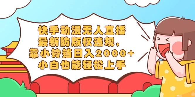 快手动漫无人直播，最新防版权违规，靠小铃铛日入2000+，小白也能轻松上...-heixxmi
