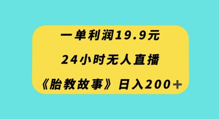 一单利润19.9，24小时无人直播胎教故事，每天轻松200+【揭秘】-heixxmi