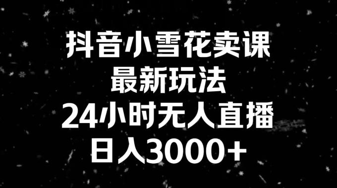 抖音小雪花卖课，24小时无人直播，日入3000+，小白也能轻松操作-heixxmi
