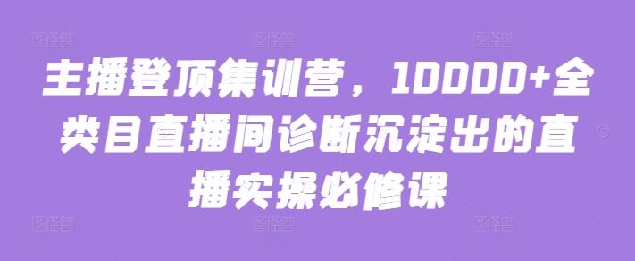 主播登顶集训营，10000+全类目直播间诊断沉淀出的直播实操必修课-heixxmi
