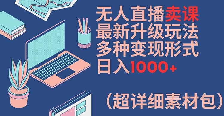 无人直播卖课最新升级玩法，多种变现形式，日入1000+(超详细素材包)【揭秘】-heixxmi
