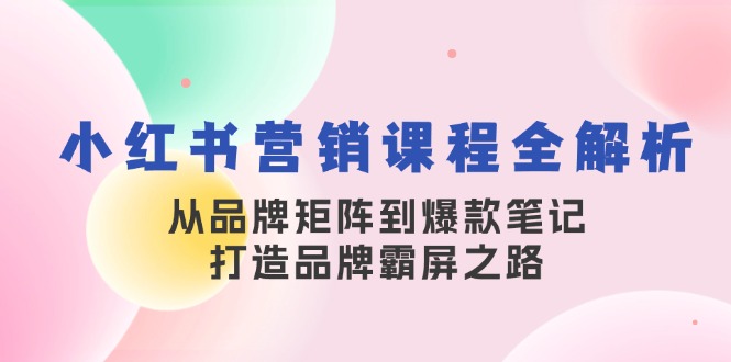 小红书营销课程全解析，从品牌矩阵到爆款笔记，打造品牌霸屏之路-heixxmi