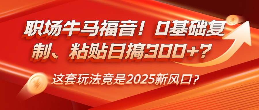 职场牛马福音!0基础复制、粘贴日搞300+?这套玩法竟是2025新风口?-heixxmi