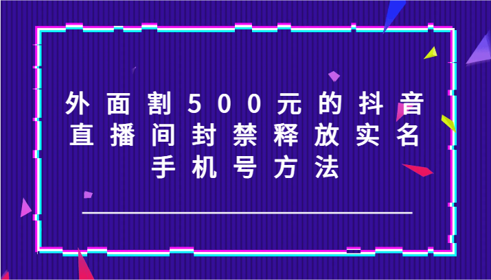 外面割500元的抖音直播间封禁释放实名/手机号方法！-heixxmi