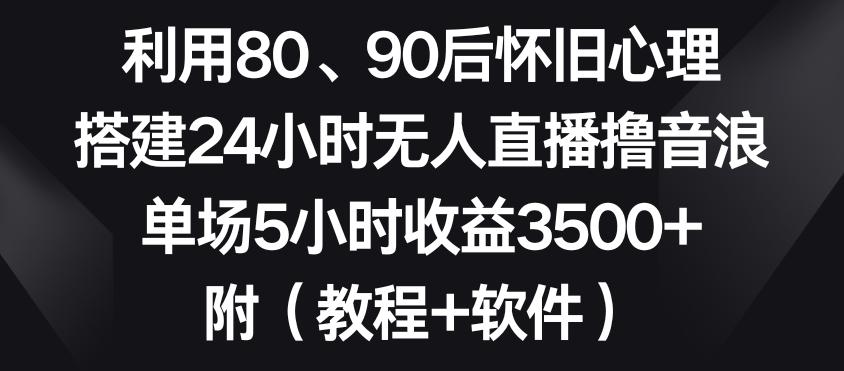 利用80、90后怀旧心理，搭建24小时无人直播撸音浪，单场5小时收益3500+(教程+软件)【揭秘】-heixxmi