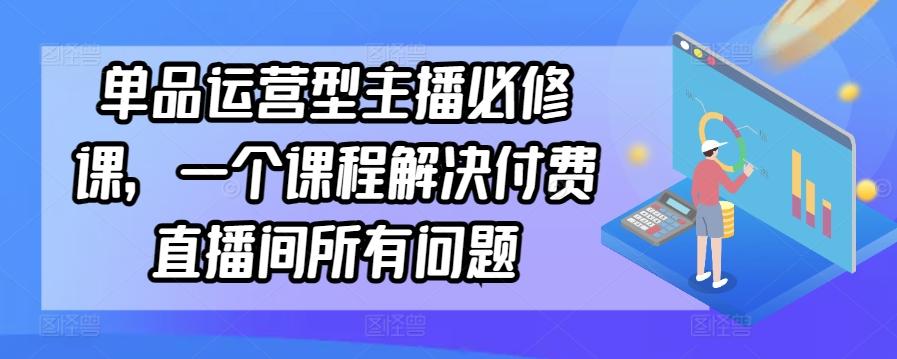 单品运营型主播必修课，一个课程解决付费直播间所有问题-heixxmi