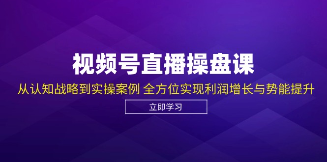 视频号直播操盘课，从认知战略到实操案例 全方位实现利润增长与势能提升-heixxmi