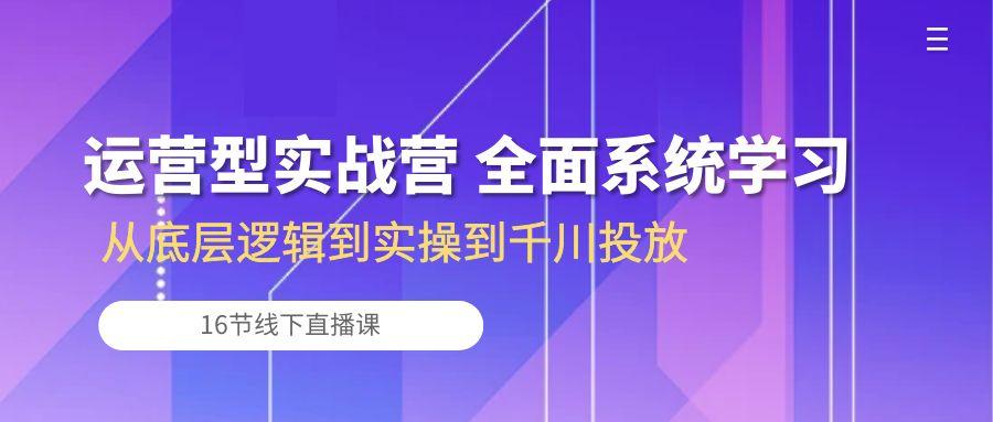运营型实战营 全面系统学习-从底层逻辑到实操到千川投放(16节线下直播课-heixxmi