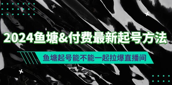 (9507期)2024鱼塘&付费最新起号方法：鱼塘起号能不能一起拉爆直播间-heixxmi