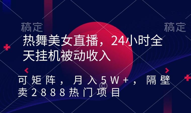 热舞美女直播，24小时全天挂机被动收入，可矩阵，月入5W+，隔壁卖2888热门项目【揭秘】-heixxmi
