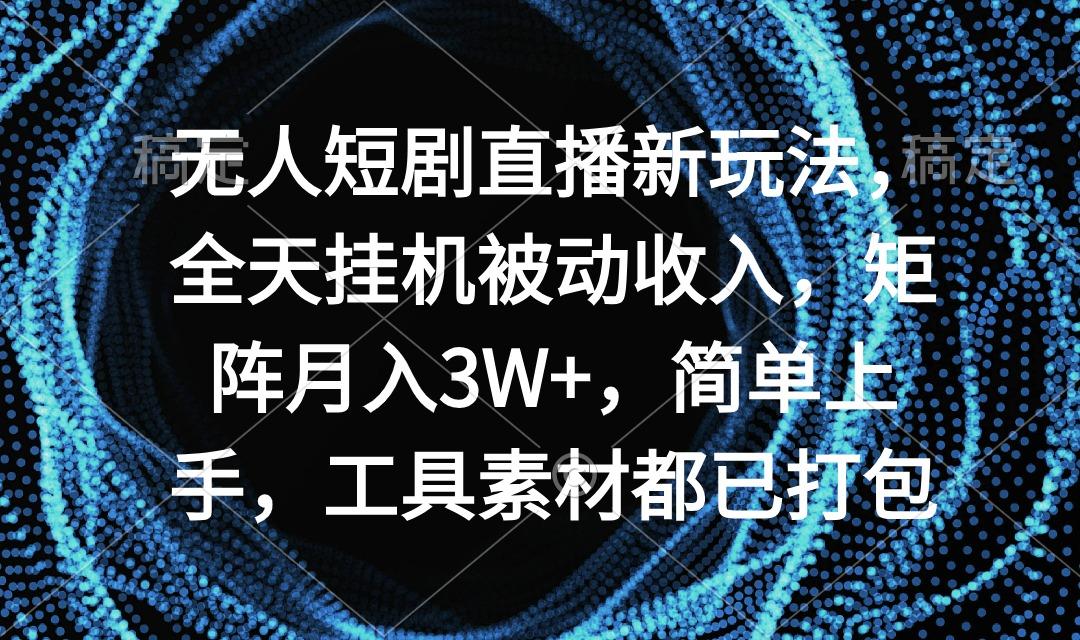 无人短剧直播新玩法，全天挂机被动收入，矩阵月入3W+，简单上手，工具素...-heixxmi