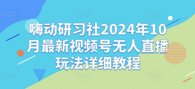 嗨动研习社2024年10月最新视频号无人直播玩法详细教程-heixxmi