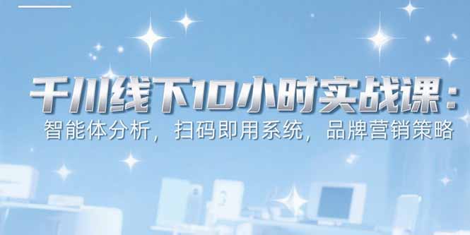 6月千川线下10小时实战课：智能体分析，扫码即用系统，品牌营销策略-heixxmi