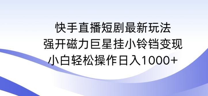 快手直播短剧最新玩法，强开磁力巨星挂小铃铛变现，小白轻松操作日入1000+【揭秘】-heixxmi