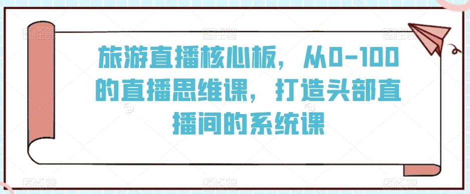 旅游直播核心板，从0-100的直播思维课，打造头部直播间的系统课-heixxmi