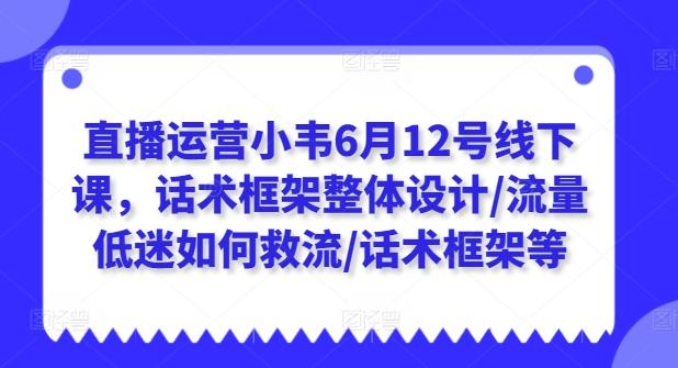 直播运营小韦6月12号线下课，话术框架整体设计/流量低迷如何救流/话术框架等-heixxmi