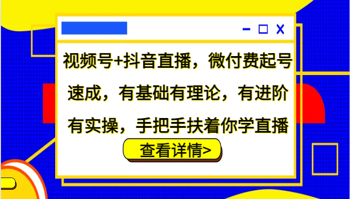 视频号+抖音直播，微付费起号速成，有基础有理论，有进阶有实操，手把手扶着你学直播-heixxmi