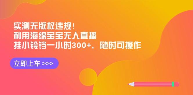 实测无版权违规！利用海绵宝宝无人直播，挂小铃铛一小时300+，随时可操作-heixxmi