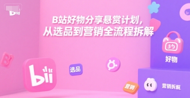 B站好物分享悬赏计划，从选品到营销全流程拆解-heixxmi
