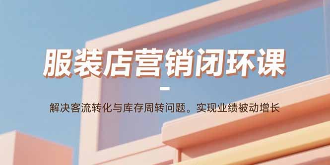 服装店营销闭环课：解决客流转化与库存周转问题。实现业绩被动增长-heixxmi