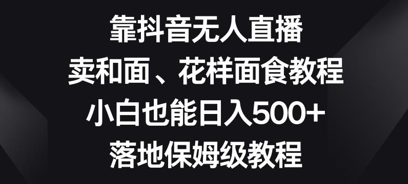 靠抖音无人直播，卖和面、花样面试教程，小白也能日入500+，落地保姆级教程【揭秘】-heixxmi