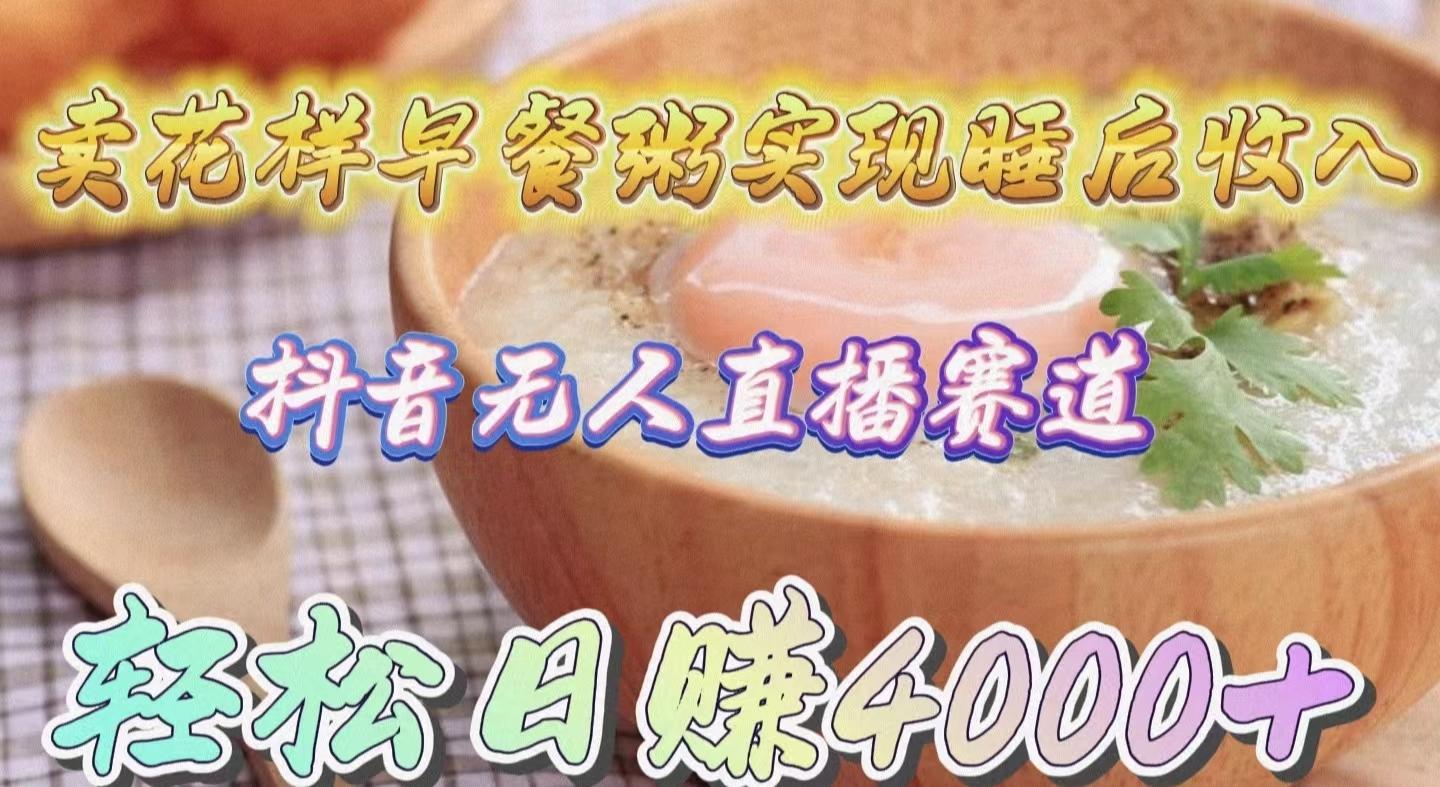 (9822期)卖花样早餐粥实现睡后收入！抖音无人直播新赛道，轻松日赚4000+-heixxmi