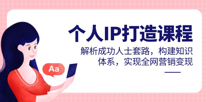 个人IP打造课程，解析成功人士套路，构建知识体系，实现全网营销变现-heixxmi