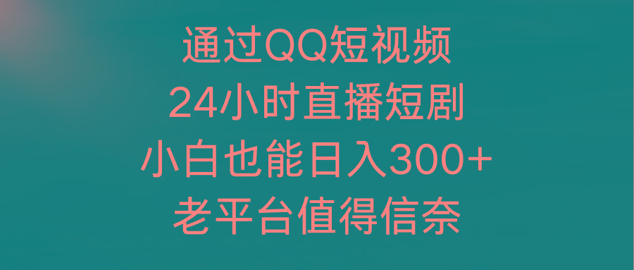 (9469期)通过QQ短视频、24小时直播短剧，小白也能日入300+，老平台值得信奈-heixxmi