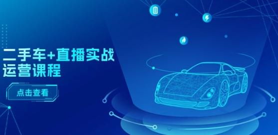 二手车+直播实战运营课程：直播推荐/短视频推荐/千川投放/直播全流程-heixxmi