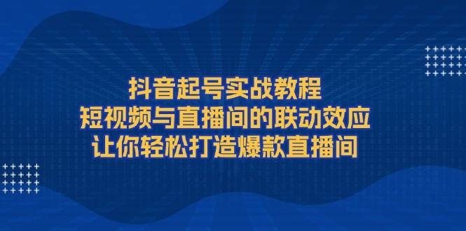抖音起号实战教程，短视频与直播间的联动效应，让你轻松打造爆款直播间-heixxmi