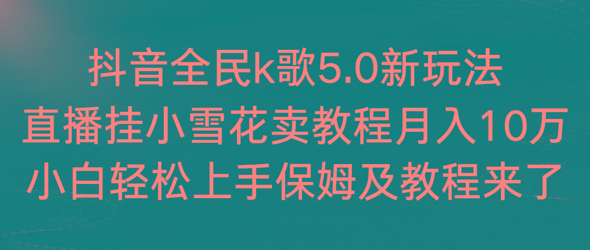 抖音全民k歌5.0新玩法，直播挂小雪花卖教程月入10万，小白轻松上手，保...-heixxmi