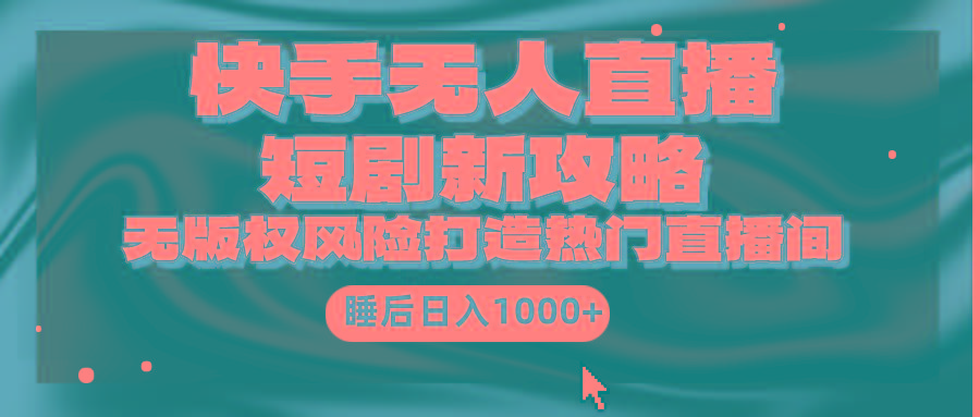 (9918期)快手无人直播短剧新攻略，合规无版权风险，打造热门直播间，睡后日入1000+-heixxmi