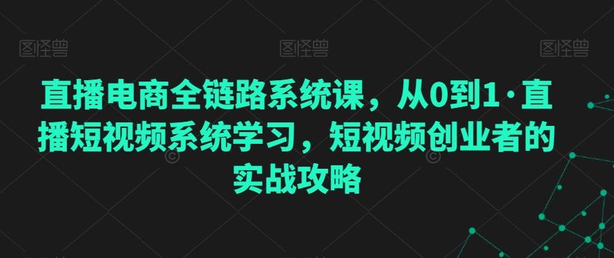直播电商全链路系统课，从0到1·直播短视频系统学习，短视频创业者的实战攻略-heixxmi