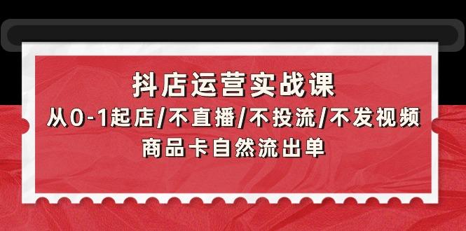 (9705期)抖店运营实战课：从0-1起店/不直播/不投流/不发视频/商品卡自然流出单-heixxmi