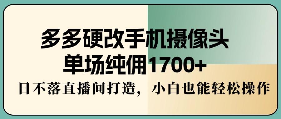 多多硬改手机摄像头，单场纯佣1700+，日不落直播间打造，小白也能轻松操作-heixxmi