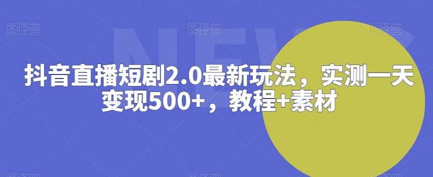 抖音直播短剧2.0最新玩法，实测一天变现500+，教程+素材【揭秘】-heixxmi