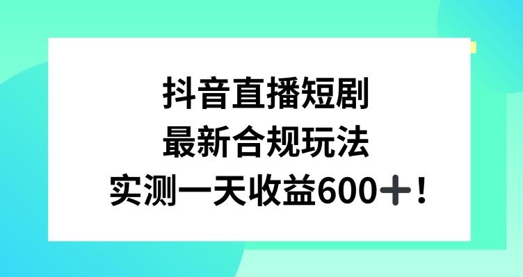 抖音直播短剧最新合规玩法，实测一天变现600+，教程+素材全解析【揭秘】-heixxmi