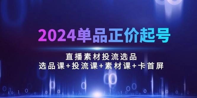 2024单品正价起号，直播素材投流选品：选品课+投流课+素材课+卡首屏/100节-heixxmi