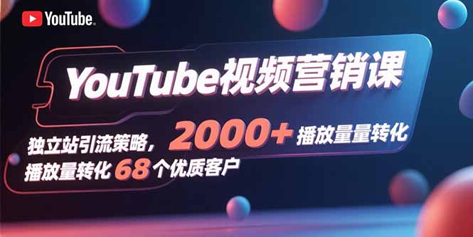 YouTube视频营销课，独立站引流策略，2000+播放量转化68个优质客户-heixxmi