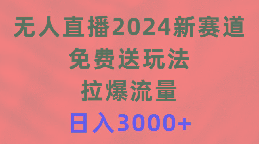 (9496期)无人直播2024新赛道，免费送玩法，拉爆流量，日入3000+-heixxmi