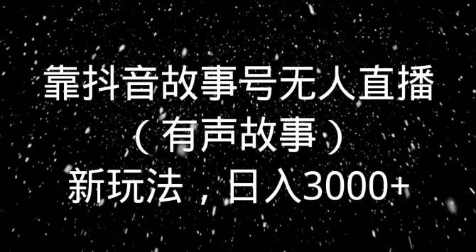 靠抖音故事号无人直播（有声故事）新玩法，日入3000+-heixxmi