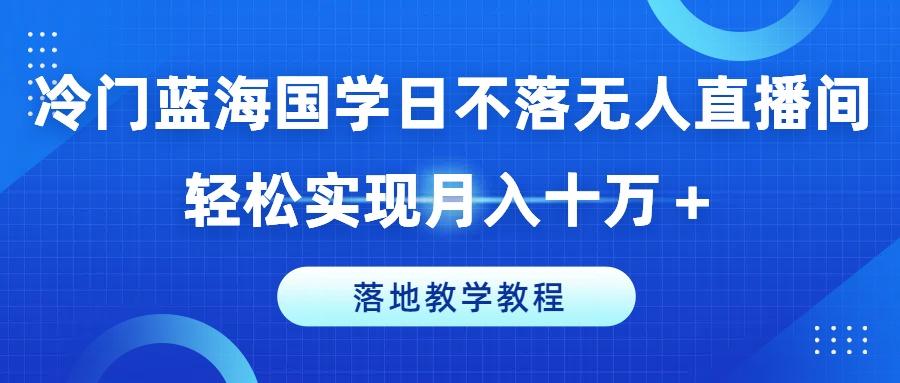 冷门蓝海国学日不落无人直播间，轻松实现月入十万+，落地教学教程【揭秘】-heixxmi