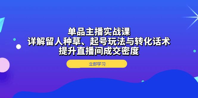 单品主播实战课：详解留人种草、起号玩法与转化话术，提升直播间成交密度-heixxmi