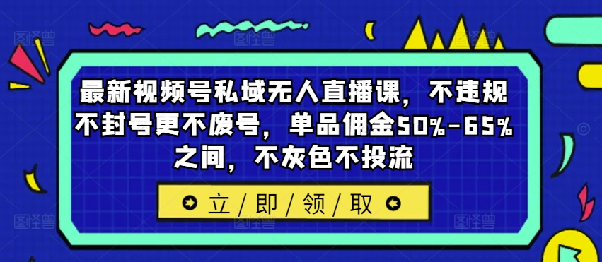 最新视频号私域无人直播课，不违规不封号更不废号，单品佣金50%-65%之间，不灰色不投流-heixxmi