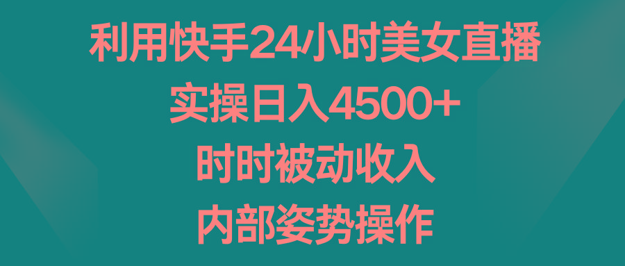 利用快手24小时美女直播，实操日入4500+，时时被动收入，内部姿势操作-heixxmi