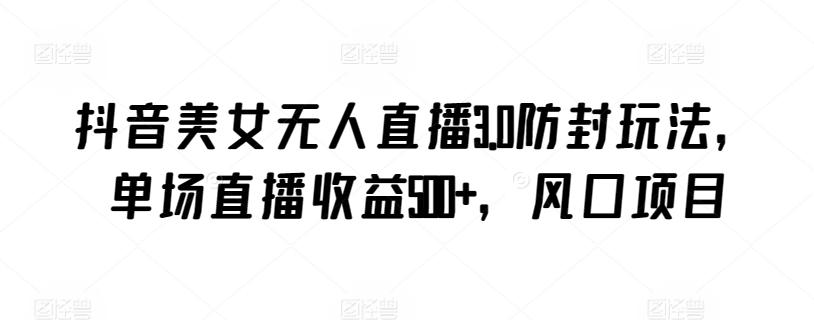 抖音美女无人直播3.0防封玩法，单场直播收益500+，风口项目【揭秘】-heixxmi