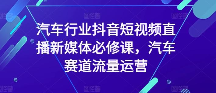 汽车行业抖音短视频直播新媒体必修课，汽车赛道流量运营-heixxmi