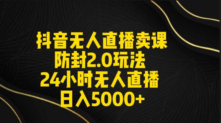 抖音无人直播卖课防封2.0玩法 打造日不落直播间 日入5000+附直播素材+音频-heixxmi