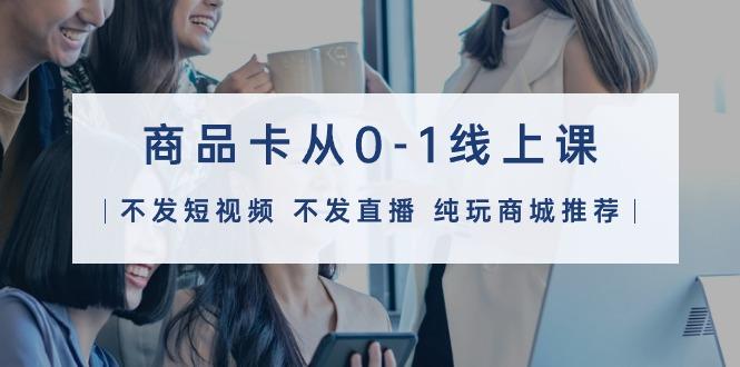 (9834期)商品卡从0-1线上课(不发短视频 不发直播 纯玩商城推荐)32节课-heixxmi